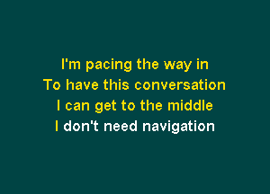 I'm pacing the way in
To have this conversation

I can get to the middle
I don't need navigation