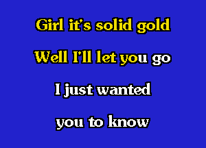 Girl it's solid gold

Well I'll let you go

1 just wanted

you to know