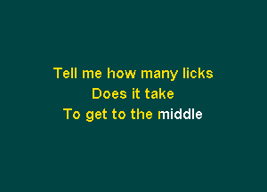 Tell me how many licks
Does it take

To get to the middle