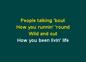 People talking 'bout
How you runnin' 'round

Wild and out
How you been Iivin' life