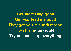 Got me feeling good
Girl you feed me good
They got you misunderstood

I wish a nigga would
Try and mess up everything