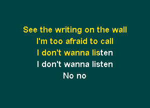 See the writing on the wall
I'm too afraid to call
I don't wanna listen

I don't wanna listen
No no