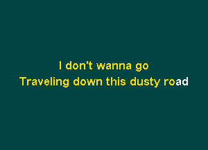 I don't wanna go

Traveling down this dusty road