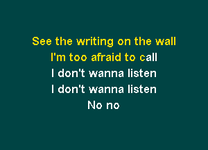 See the writing on the wall
I'm too afraid to call
I don't wanna listen

I don't wanna listen
No no