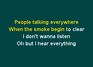 People talking everywhere
When the smoke begin to clear

I don't wanna listen
Oh but I hear everything