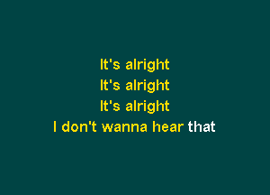 It's alright
It's alright

It's alright
I don't wanna hear that