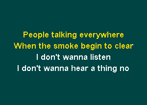 People talking everywhere
When the smoke begin to clear

I don't wanna listen
I don't wanna hear a thing no