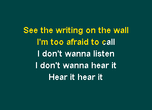 See the writing on the wall
I'm too afraid to call
I don't wanna listen

I don't wanna hear it
Hear it hear it