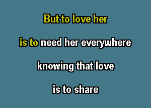 But to love her

is to need her everywhere

knowing that love

is to share