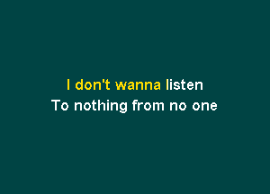 I don't wanna listen

To nothing from no one