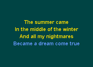 The summer came
In the middle ofthe winter

And all my nightmares
Became a dream come true