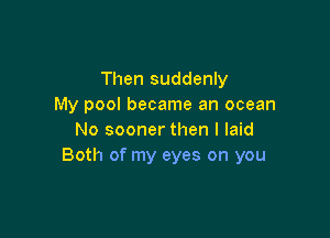 Then suddenly
My pool became an ocean

No sooner then I laid
Both of my eyes on you