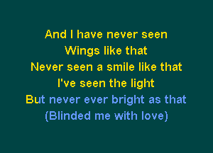And I have never seen
Wings like that
Never seen a smile like that

I've seen the light
But never ever bright as that
(Blinded me with love)