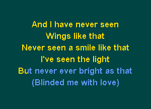And I have never seen
Wings like that
Never seen a smile like that

I've seen the light
But never ever bright as that
(Blinded me with love)