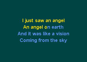 ljust saw an angel
An angel on earth

And it was like a vision
Coming from the sky