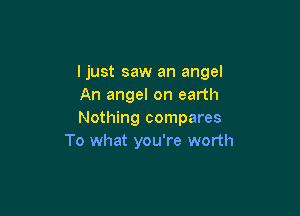 ljust saw an angel
An angel on earth

Nothing compares
To what you're worth