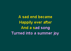 A sad end became
Happily ever after

And a sad song
Turned into a summer joy