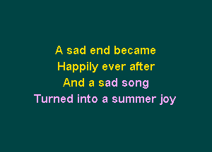 A sad end became
Happily ever after

And a sad song
Turned into a summer joy