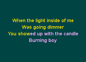 When the light inside of me
Was going dimmer

You showed up with the candle
Burning boy