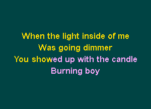 When the light inside of me
Was going dimmer

You showed up with the candle
Burning boy