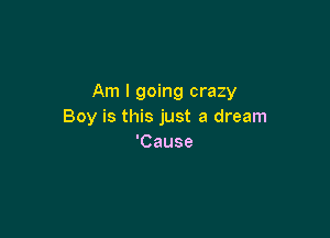 Am I going crazy
Boymtmshmtadmam

'Cause