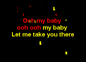 .
' I

Oehamy baby -
ooh ooh my baby

Let me take you there
I
