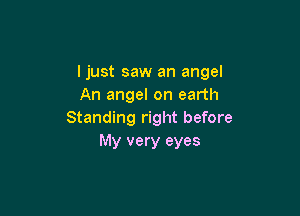 ljust saw an angel
An angel on earth

Standing right before
My very eyes