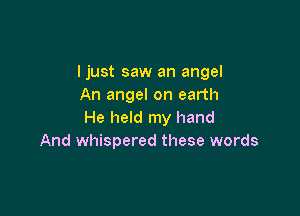 I just saw an angel
An angel on earth

He held my hand
And whispered these words