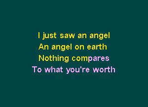 ljust saw an angel
An angel on earth

Nothing compares
To what you're worth