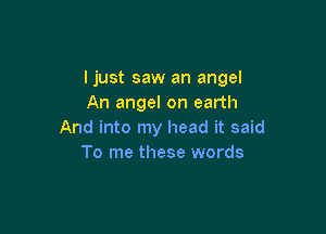 ljust saw an angel
An angel on earth

And into my head it said
To me these words