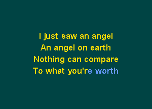 ljust saw an angel
An angel on earth

Nothing can compare
To what you're worth