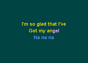 I'm so glad that I've
Got my angel

Na na na