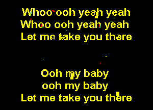 Whowooh yeah yeah
Whoo ooh yeah y'eah
Let ma take you there

Ooh my baby
ooh my baby
Let me take you thgare