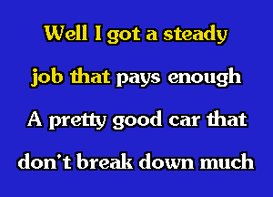 Well I got a steady
job that pays enough
A pretty good car that

don't break down much