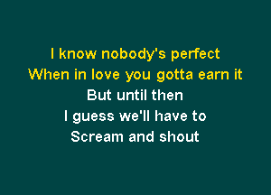 I know nobody's perfect
When in love you gotta earn it
But until then

I guess we'll have to
Scream and shout