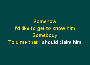 Somehow
I'd like to get to know him

Somebody
Told me that I should claim him