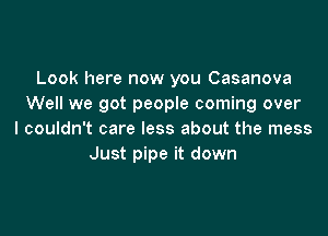 Look here now you Casanova
Well we got people coming over

I couldn't care less about the mess
Just pipe it down