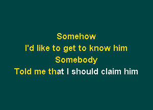 Somehow
I'd like to get to know him

Somebody
Told me that I should claim him