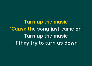 Turn up the music
'Cause the song just came on

Turn up the music
If they try to turn us down