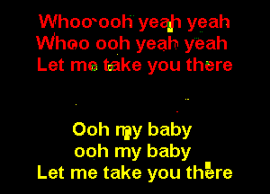 Whowooh yeah yeah
Wheo ooh yeah y'eah
Let me take you there

Ooh my baby
ooh my baby
Let me take you thgare