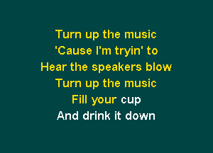 Turn up the music
'Cause I'm tryin' to
Hear the speakers blow

Turn up the music
Fill your cup
And drink it down