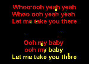 Whowooh yeah yeah
Wheo ooh yeah y'eah
Let me take you there

Ooh ray baby
ooh my baby
Let me take you thgare