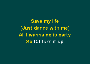Save my life
(Just dance with me)

All I wanna do is party
80 DJ turn it up