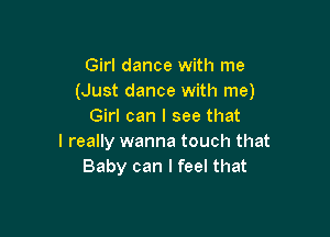 Girl dance with me
(Just dance with me)
Girl can I see that

I really wanna touch that
Baby can I feel that