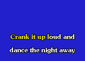 Crank it up loud and

dance the night away