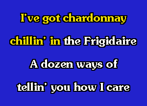I've got chardonnay
chillin' in the Frigidaire
A dozen ways of

tellin' you how I care