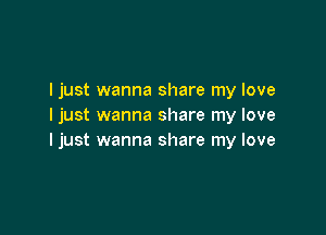 I just wanna share my love
Ijust wanna share my love

I just wanna share my love