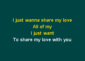 I just wanna share my love
All of my

I just want
To share my love with you