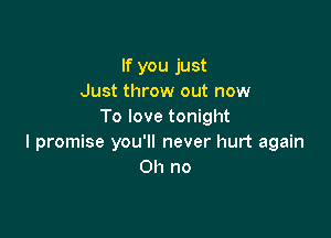 If you just
Just throw out now
To love tonight

I promise you'll never hurt again
Oh no