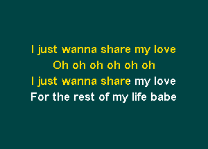 I just wanna share my love
Oh oh oh oh oh oh

I just wanna share my love
For the rest of my life babe